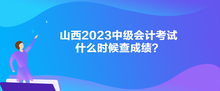 山西2023中級會計考試什么時候查成績？