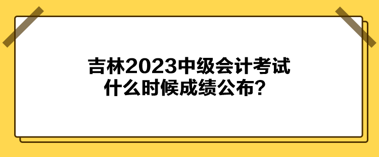 吉林2023中級會計考試什么時候成績公布？