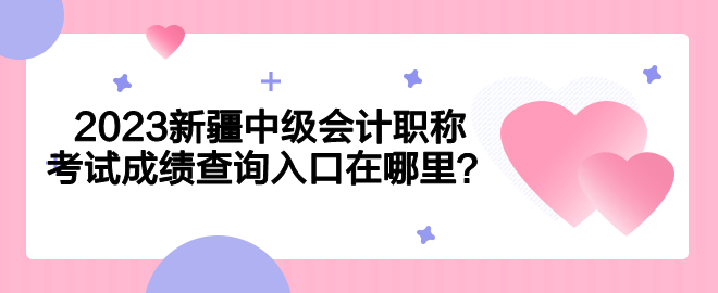 2023新疆中級會計職稱考試成績查詢入口在哪里？