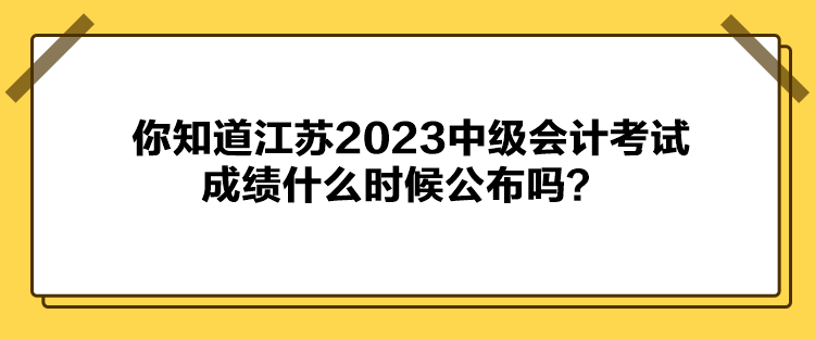 你知道江蘇2023中級(jí)會(huì)計(jì)考試成績什么時(shí)候公布嗎？