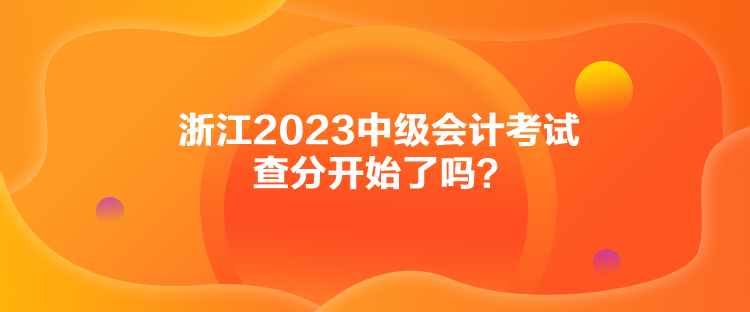 浙江2023中級會計(jì)考試查分開始了嗎？