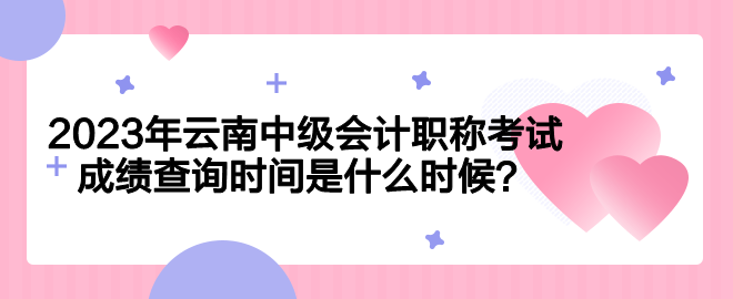 2023年云南中級會計職稱考試成績查詢時間是什么時候？