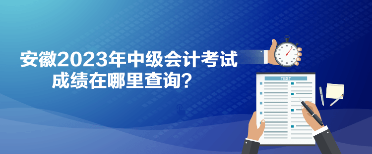 安徽2023年中級會計考試成績在哪里查詢？