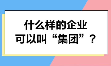 什么樣的企業(yè)可以叫“集團”？集團可以享受哪些稅收優(yōu)惠？