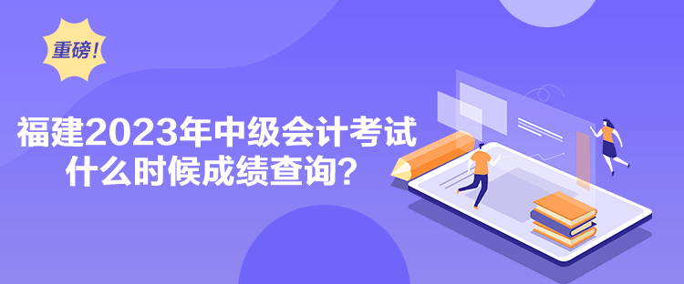 福建2023年中級會計考試什么時候成績查詢？