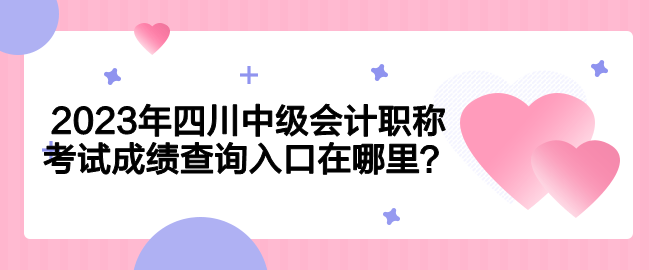 2023年四川中級會計職稱考試成績查詢入口在哪里？
