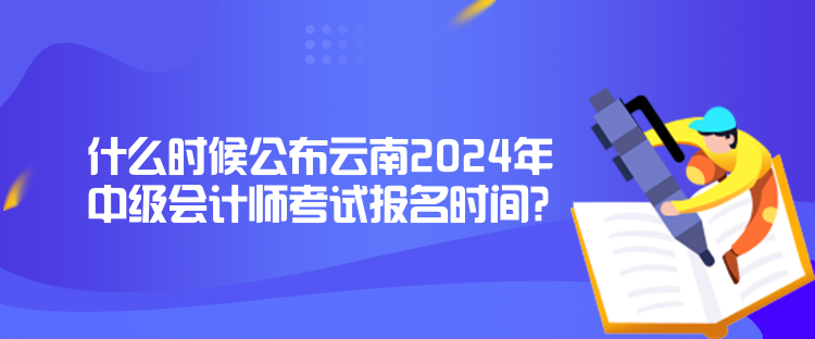 什么時(shí)候公布云南2024年中級會(huì)計(jì)師考試報(bào)名時(shí)間？