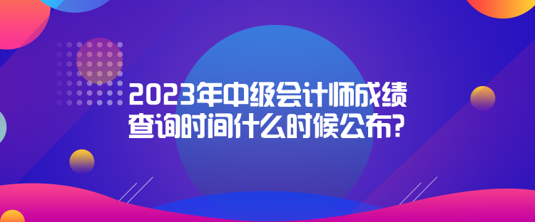 2023年中級會計師成績查詢時間什么時候公布？