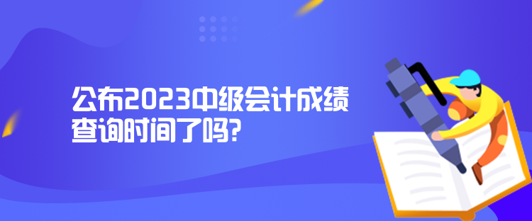 公布2023中級會計成績查詢時間了嗎？