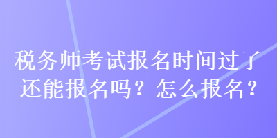 稅務師考試報名時間過了還能報名嗎？怎么報名？