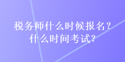 稅務(wù)師什么時(shí)候報(bào)名？什么時(shí)間考試？