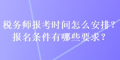 稅務師報考時間怎么安排？報名條件有哪些要求？