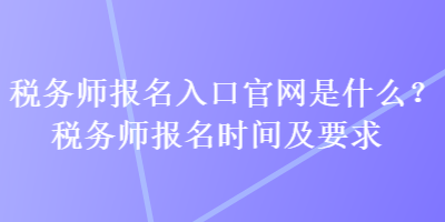 稅務師報名入口官網是什么？稅務師報名時間及要求
