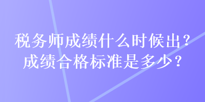 稅務(wù)師成績什么時候出？成績合格標(biāo)準(zhǔn)是多少？