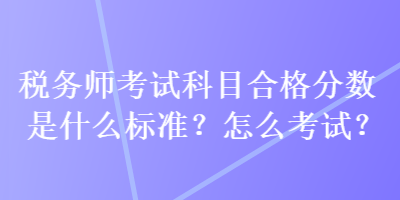 稅務師考試科目合格分數是什么標準？怎么考試？