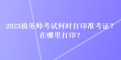 2023稅務師考試何時打印準考證？在哪里打印？