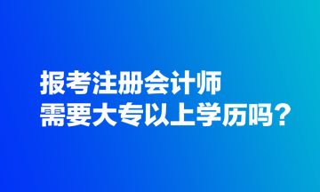 報考注冊會計師需要大專以上學歷嗎？