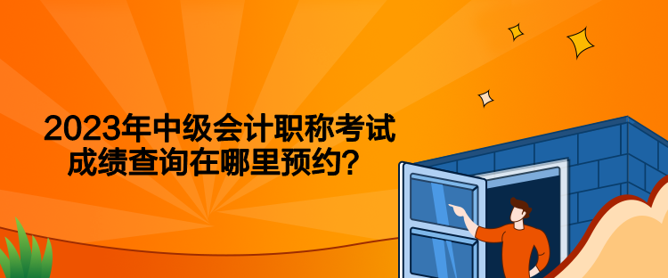 2023年中級會計職稱考試成績查詢在哪里預約？