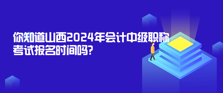 你知道山西2024年會計中級職稱考試報名時間嗎？