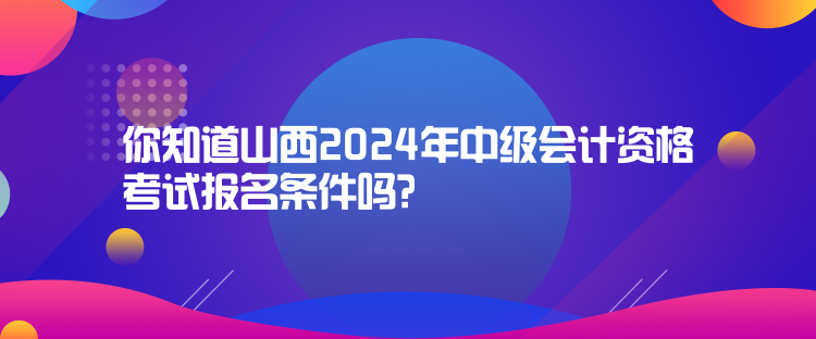你知道山西2024年中級會計資格考試報名條件嗎？