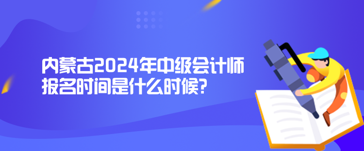 內蒙古2024年中級會計師報名時間是什么時候？