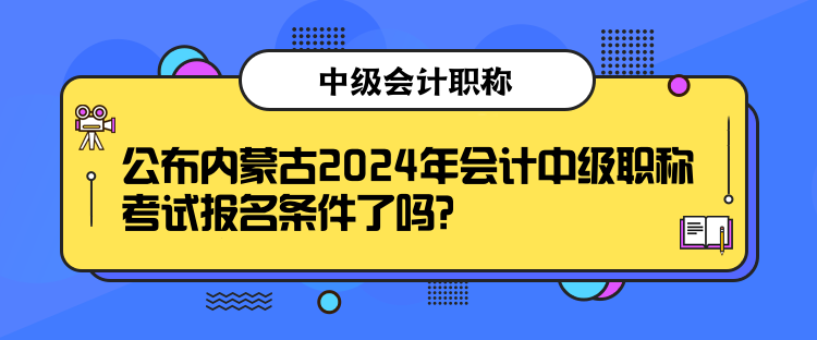 公布內蒙古2024年會計中級職稱考試報名條件了嗎？