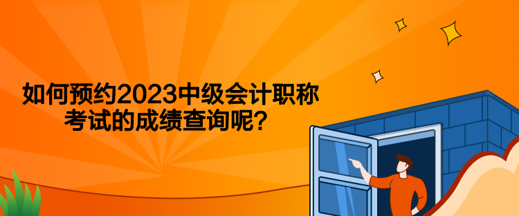 如何預約2023中級會計職稱考試的成績查詢呢？