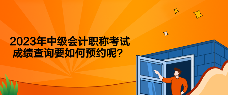 2023年中級會計職稱考試成績查詢要如何預約呢？