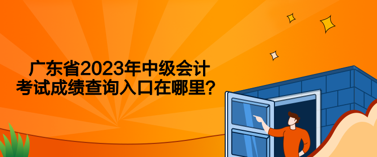 廣東省2023年中級會計考試成績查詢入口在哪里？