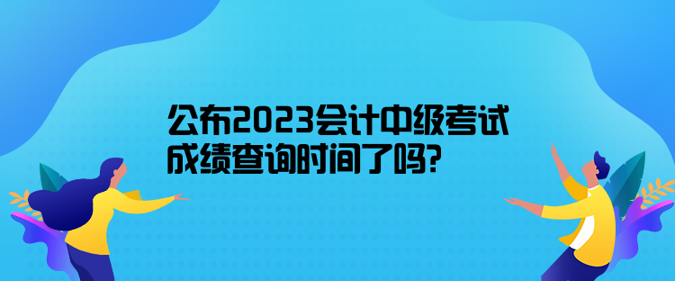 公布2023會計中級考試成績查詢時間了嗎？