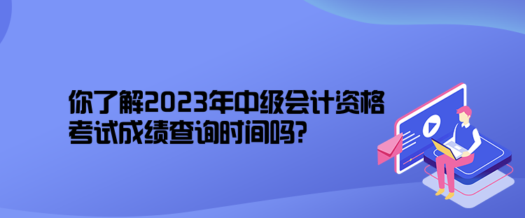 你了解2023年中級會計資格考試成績查詢時間嗎？