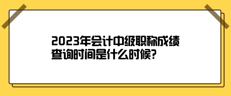 2023年會計中級職稱成績查詢時間是什么時候？