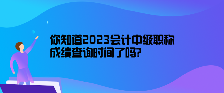 你知道2023會計中級職稱成績查詢時間了嗎？