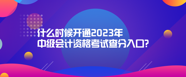 什么時候開通2023年中級會計資格考試查分入口？