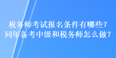 稅務師考試報名條件有哪些？同年備考中級和稅務師怎么做？