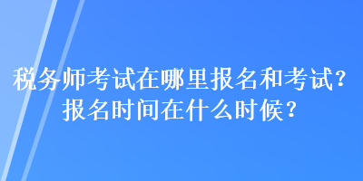 稅務師考試在哪里報名和考試？報名時間在什么時候？