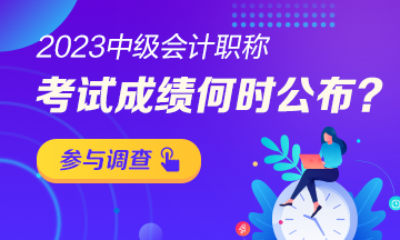 【小調查】2023年中級會計考試成績哪天公布？趕快參與調查吧！