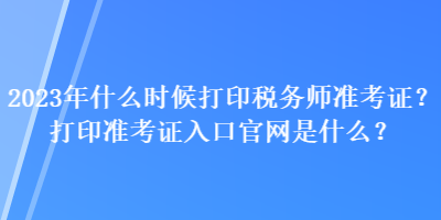 2023年什么時候打印稅務師準考證？打印準考證入口官網是什么？