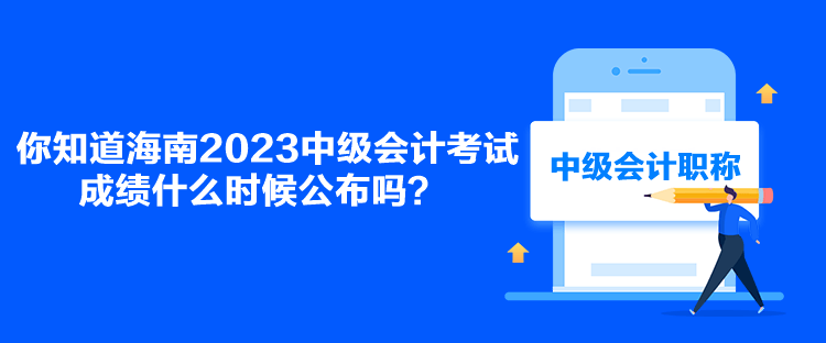 你知道海南2023中級會計考試成績什么時候公布嗎？