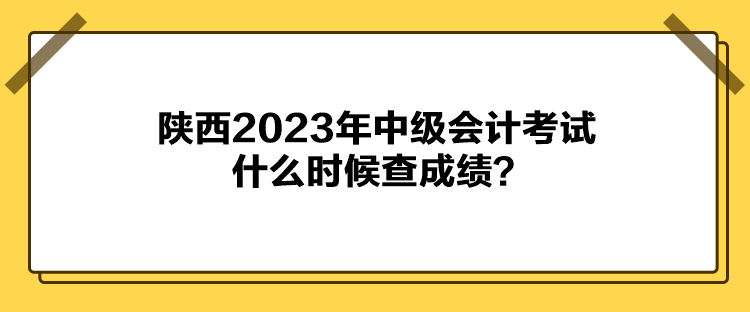 陜西2023年中級會計考試什么時候查成績？