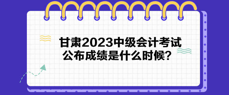 甘肅2023中級會計考試公布成績是什么時候？