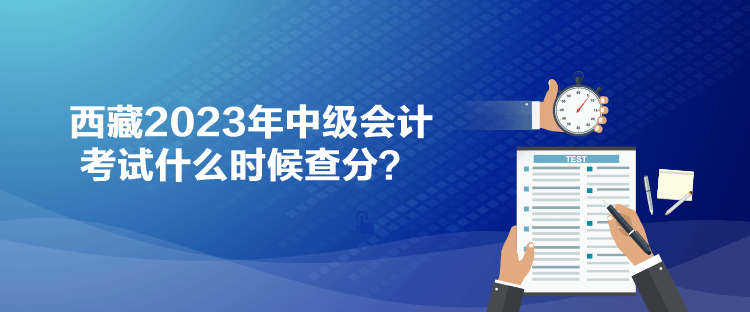 西藏2023年中級會(huì)計(jì)考試什么時(shí)候查分？
