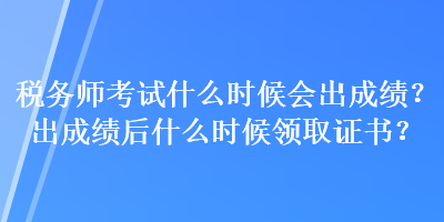 稅務(wù)師考試什么時候會出成績？出成績后什么時候領(lǐng)取證書？