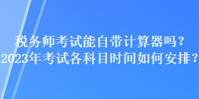 稅務(wù)師考試能自帶計算器嗎？2023年考試各科目時間如何安排？