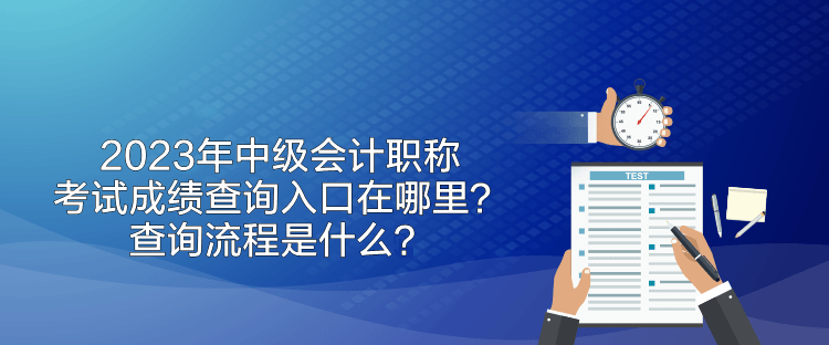2023年中級會計職稱考試成績查詢入口在哪里？查詢流程是什么？