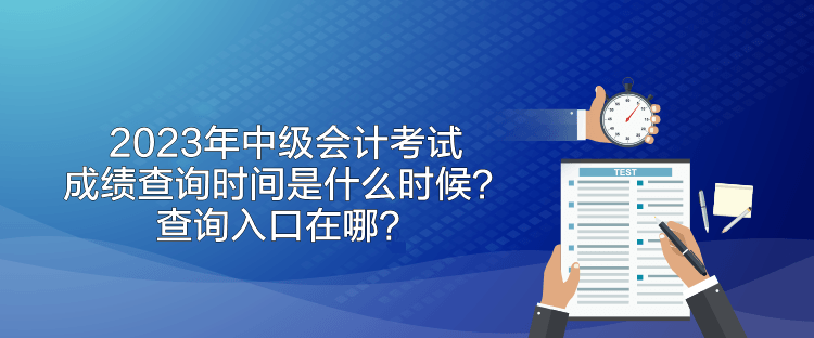2023年中級會計考試成績查詢時間是什么時候？查詢入口在哪？