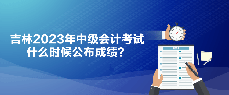 吉林2023年中級會計考試什么時候公布成績？