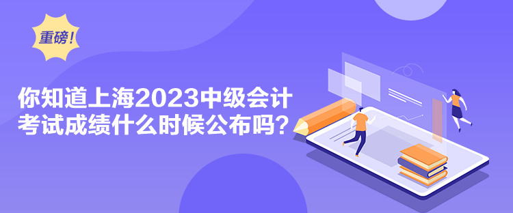 你知道上海2023中級會計考試成績什么時候公布嗎？