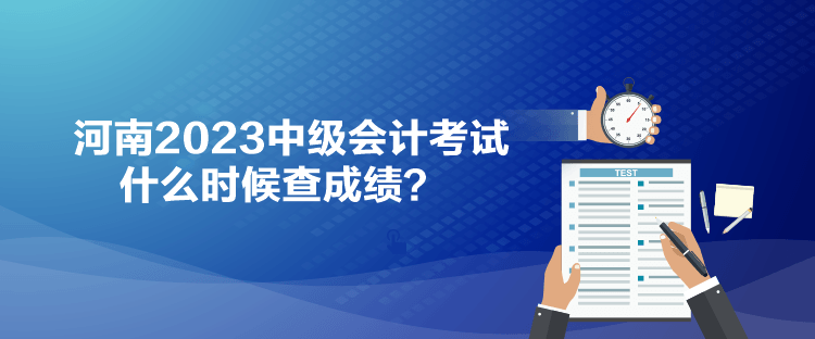 河南2023中級會計考試什么時候查成績？