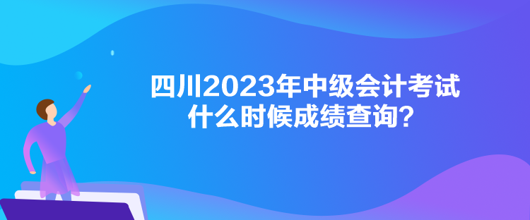 四川2023年中級會計考試什么時候成績查詢？